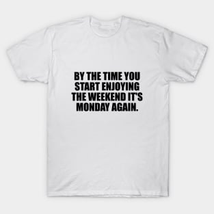 By the time you start enjoying the weekend it's Monday again T-Shirt